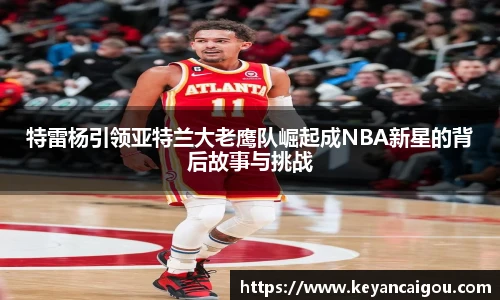 特雷杨引领亚特兰大老鹰队崛起成NBA新星的背后故事与挑战